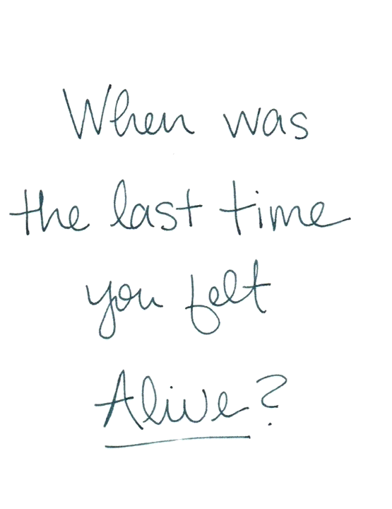When was the last time you felt alive?